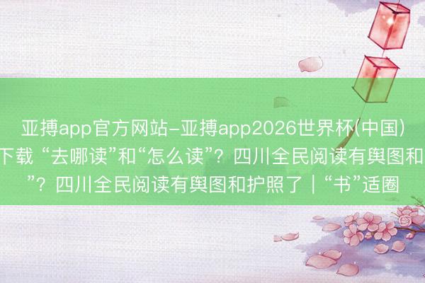 亚搏app官方网站-亚搏app2026世界杯(中国)IOS/Android官方下载 “去哪读”和“怎么读”？四川全民阅读有舆图和护照了｜“书”适圈