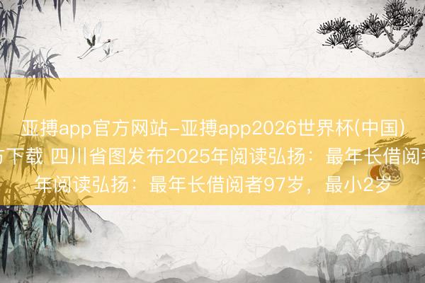 亚搏app官方网站-亚搏app2026世界杯(中国)IOS/Android官方下载 四川省图发布2025年阅读弘扬：最年长借阅者97岁，最小2岁