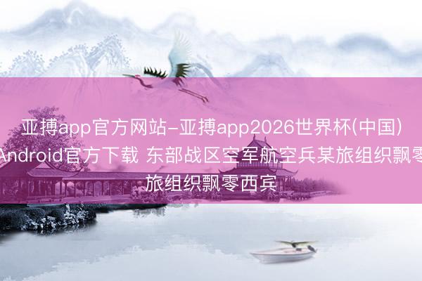 亚搏app官方网站-亚搏app2026世界杯(中国)IOS/Android官方下载 东部战区空军航空兵某旅组织飘零西宾