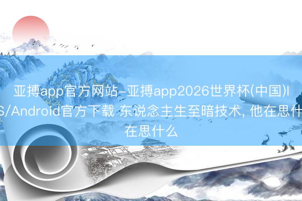 亚搏app官方网站-亚搏app2026世界杯(中国)IOS/Android官方下载 东说念主生至暗技术， 他在思什么