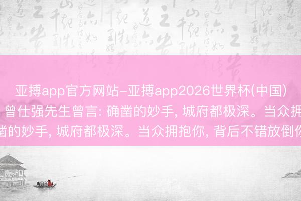 亚搏app官方网站-亚搏app2026世界杯(中国)IOS/Android官方下载 曾仕强先生曾言: 确凿的妙手， 城府都极深。当众拥抱你， 背后不错放倒你