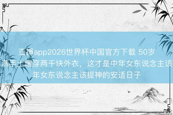 亚搏app2026世界杯中国官方下载 50岁梅婷种菜被拍：满手土壤穿两千块外衣，这才是中年女东说念主该提神的安适日子