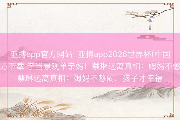 亚搏app官方网站-亚搏app2026世界杯(中国)IOS/Android官方下载 宁当景观单亲妈!蔡琳远离真相:姆妈不憋闷,孩子才幸福