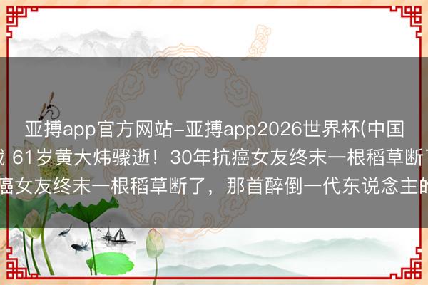 亚搏app官方网站-亚搏app2026世界杯(中国)IOS/Android官方下载 61岁黄大炜骤逝！30年抗癌女友终末一根稻草断了，那首醉倒一代东说念主的歌成绝响