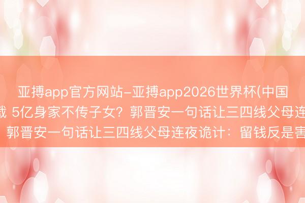 亚搏app官方网站-亚搏app2026世界杯(中国)IOS/Android官方下载 5亿身家不传子女?郭晋安一句话让三四线父母连夜诡计:留钱反是害!