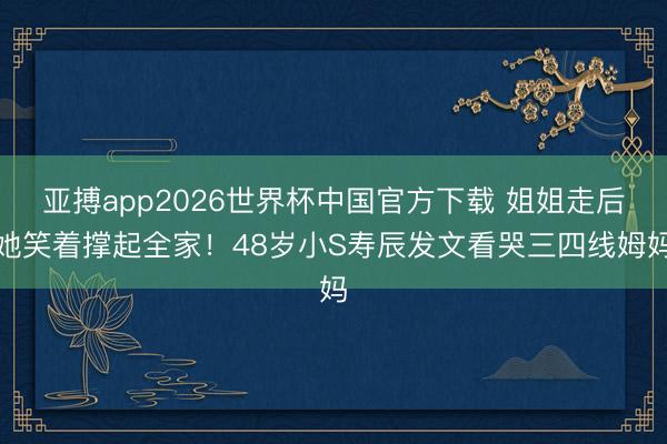 亚搏app2026世界杯中国官方下载 姐姐走后她笑着撑起全家!48岁小S寿辰发文看哭三四线姆妈