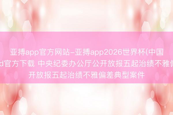 亚搏app官方网站-亚搏app2026世界杯(中国)IOS/Android官方下载 中央纪委办公厅公开放报五起治绩不雅偏差典型案件
