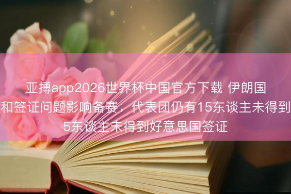 亚搏app2026世界杯中国官方下载 伊朗国足解释：政事和签证问题影响备赛；代表团仍有15东谈主未得到好意思国签证