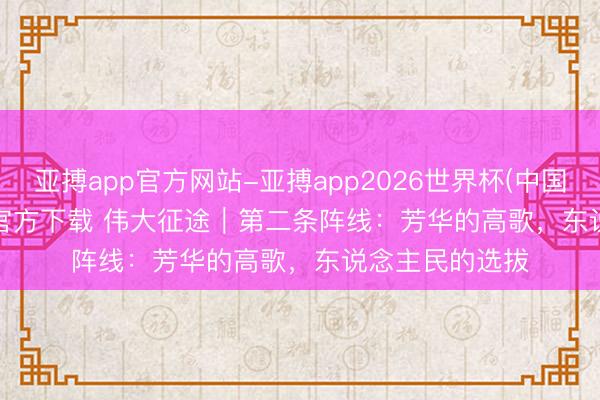 亚搏app官方网站-亚搏app2026世界杯(中国)IOS/Android官方下载 伟大征途｜第二条阵线：芳华的高歌，东说念主民的选拔