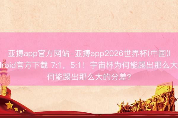 亚搏app官方网站-亚搏app2026世界杯(中国)IOS/Android官方下载 7:1，5:1！宇宙杯为何能踢出那么大的分差？
