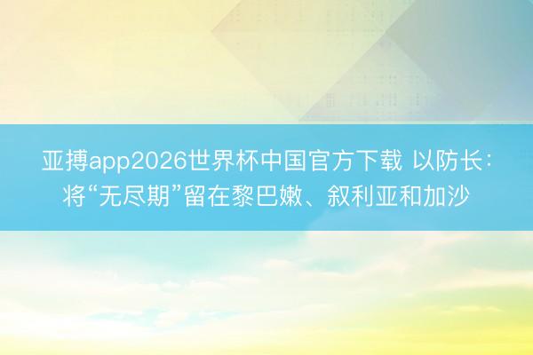 亚搏app2026世界杯中国官方下载 以防长：将“无尽期”留在黎巴嫩、叙利亚和加沙