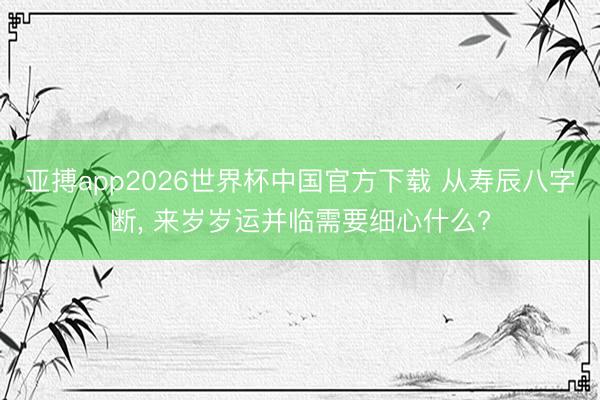 亚搏app2026世界杯中国官方下载 从寿辰八字断， 来岁岁运并临需要细心什么?