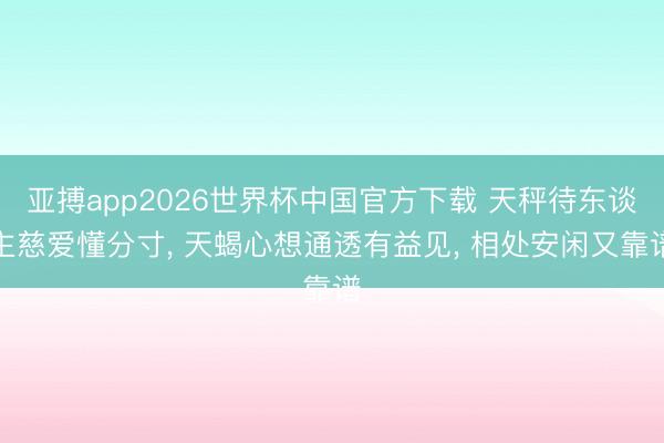 亚搏app2026世界杯中国官方下载 天秤待东谈主慈爱懂分寸， 天蝎心想通透有益见， 相处安闲又靠谱