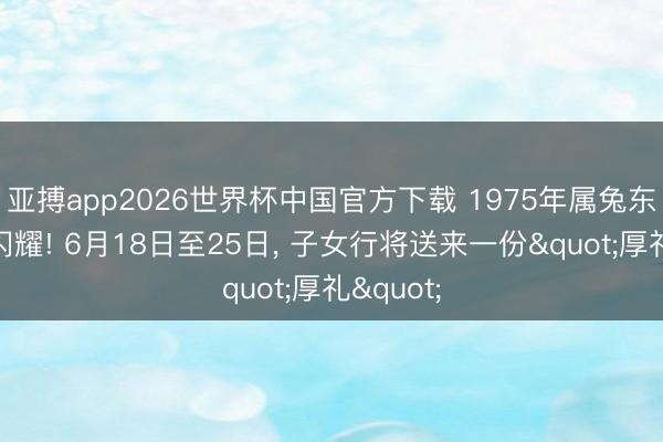 亚搏app2026世界杯中国官方下载 1975年属兔东说念主闪耀! 6月18日至25日， 子女行将送来一份"厚礼"