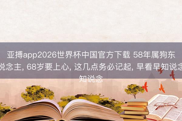 亚搏app2026世界杯中国官方下载 58年属狗东说念主， 68岁要上心， 这几点务必记起， 早看早知说念