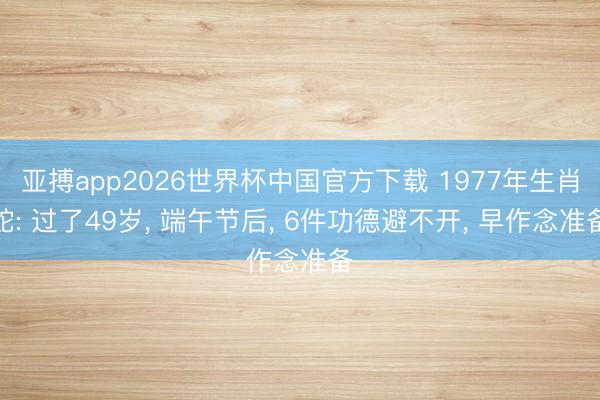 亚搏app2026世界杯中国官方下载 1977年生肖蛇: 过了49岁, 端午节后, 6件功德避不开, 早作念准备