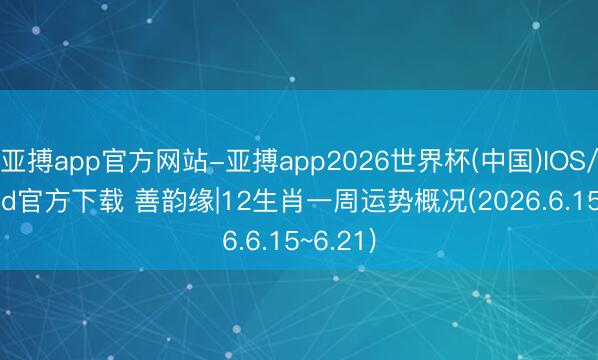 亚搏app官方网站-亚搏app2026世界杯(中国)IOS/Android官方下载 善韵缘|12生肖一周运势概况(2026.6.15~6.21)