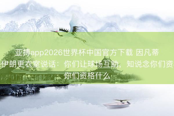 亚搏app2026世界杯中国官方下载 因凡蒂诺前去伊朗更衣室说话：你们让球场互助，知说念你们资格什么