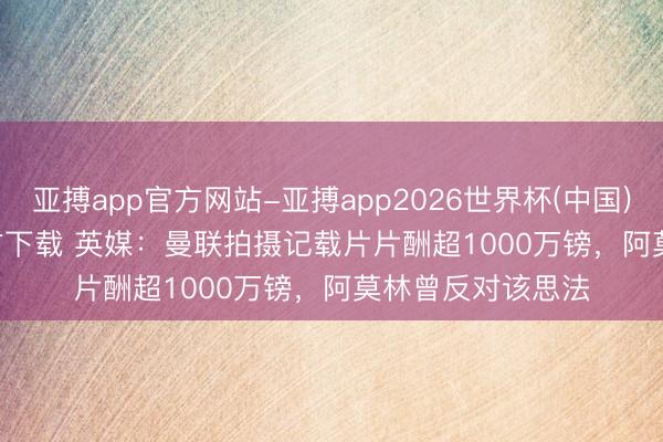 亚搏app官方网站-亚搏app2026世界杯(中国)IOS/Android官方下载 英媒：曼联拍摄记载片片酬超1000万镑，阿莫林曾反对该思法