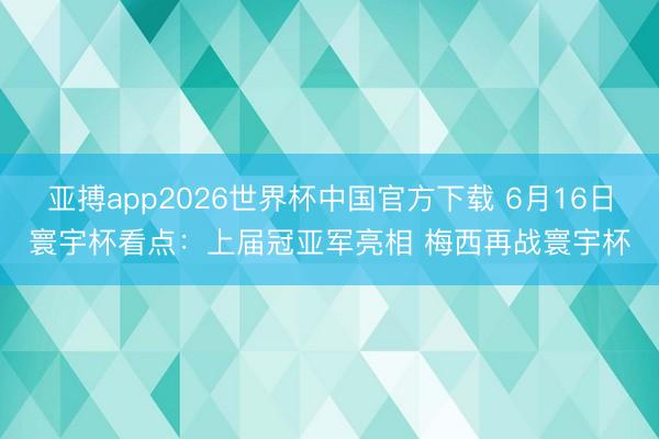 亚搏app2026世界杯中国官方下载 6月16日寰宇杯看点：上届冠亚军亮相 梅西再战寰宇杯