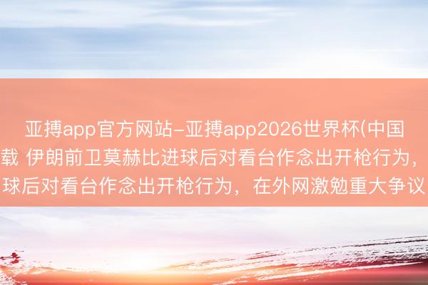 亚搏app官方网站-亚搏app2026世界杯(中国)IOS/Android官方下载 伊朗前卫莫赫比进球后对看台作念出开枪行为，在外网激勉重大争议