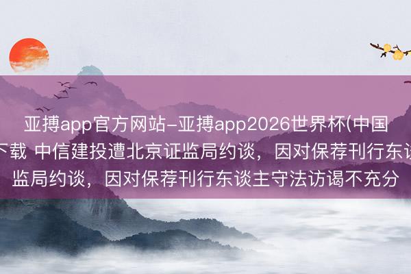 亚搏app官方网站-亚搏app2026世界杯(中国)IOS/Android官方下载 中信建投遭北京证监局约谈，因对保荐刊行东谈主守法访谒不充分