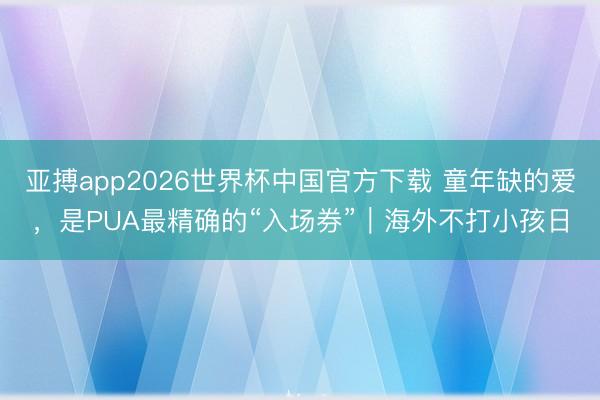亚搏app2026世界杯中国官方下载 童年缺的爱，是PUA最精确的“入场券”｜海外不打小孩日