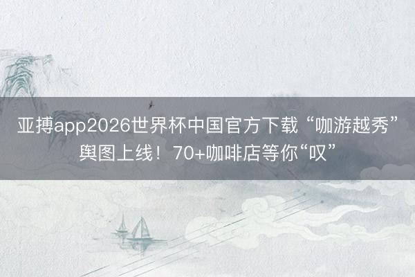 亚搏app2026世界杯中国官方下载 “咖游越秀”舆图上线！70+咖啡店等你“叹”