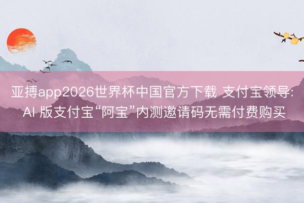 亚搏app2026世界杯中国官方下载 支付宝领导: AI 版支付宝“阿宝”内测邀请码无需付费购买
