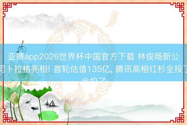 亚搏app2026世界杯中国官方下载 林俊旸新公司卜拉格亮相! 首轮估值135亿， 腾讯高榕红杉全投了