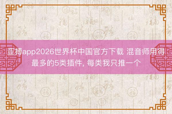 亚搏app2026世界杯中国官方下载 混音师用得最多的5类插件， 每类我只推一个