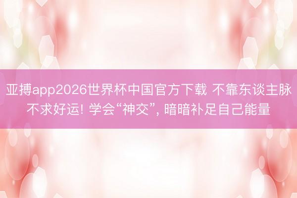 亚搏app2026世界杯中国官方下载 不靠东谈主脉不求好运! 学会“神交”， 暗暗补足自己能量