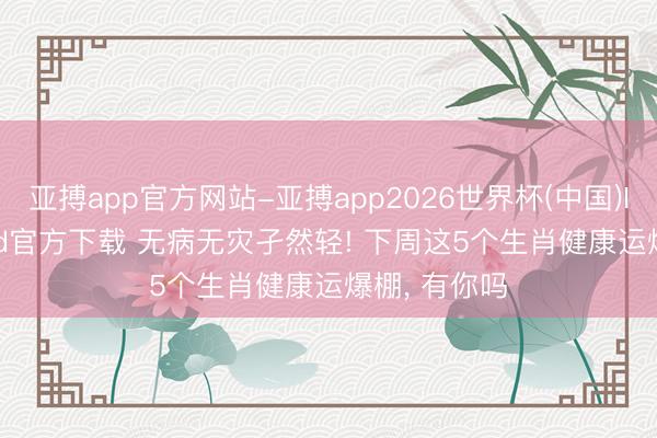 亚搏app官方网站-亚搏app2026世界杯(中国)IOS/Android官方下载 无病无灾孑然轻! 下周这5个生肖健康运爆棚， 有你吗
