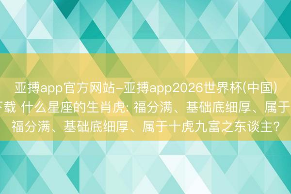 亚搏app官方网站-亚搏app2026世界杯(中国)IOS/Android官方下载 什么星座的生肖虎: 福分满、基础底细厚、属于十虎九富之东谈主?