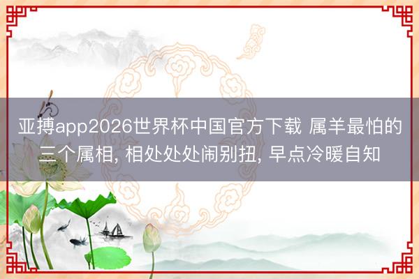 亚搏app2026世界杯中国官方下载 属羊最怕的三个属相， 相处处处闹别扭， 早点冷暖自知