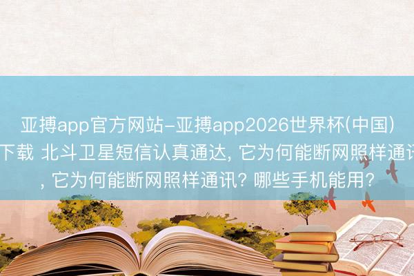 亚搏app官方网站-亚搏app2026世界杯(中国)IOS/Android官方下载 北斗卫星短信认真通达， 它为何能断网照样通讯? 哪些手机能用?