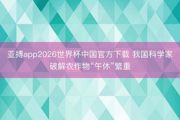 亚搏app2026世界杯中国官方下载 我国科学家破解农作物“午休”繁重