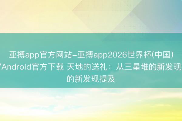 亚搏app官方网站-亚搏app2026世界杯(中国)IOS/Android官方下载 天地的送礼：从三星堆的新发现提及