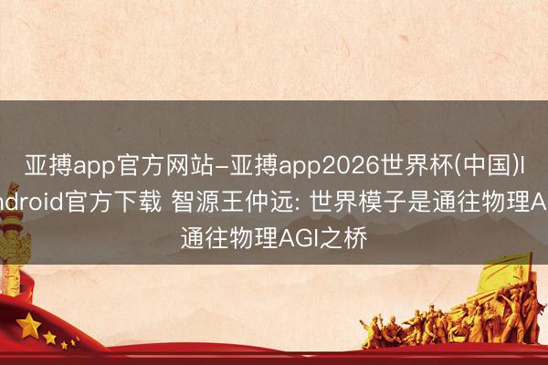 亚搏app官方网站-亚搏app2026世界杯(中国)IOS/Android官方下载 智源王仲远: 世界模子是通往物理AGI之桥