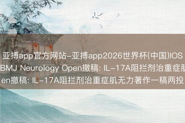 亚搏app官方网站-亚搏app2026世界杯(中国)IOS/Android官方下载 BMJ Neurology Open撤稿: IL-17A阻拦剂治重症肌无力著作一稿两投