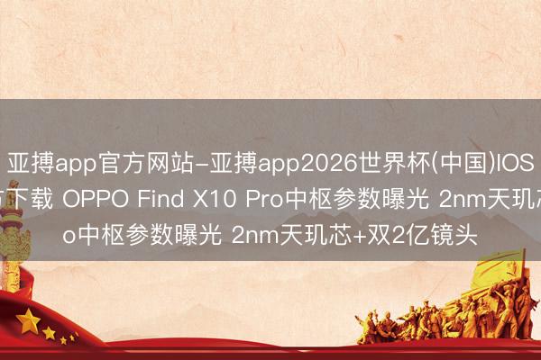 亚搏app官方网站-亚搏app2026世界杯(中国)IOS/Android官方下载 OPPO Find X10 Pro中枢参数曝光 2nm天玑芯+双2亿镜头