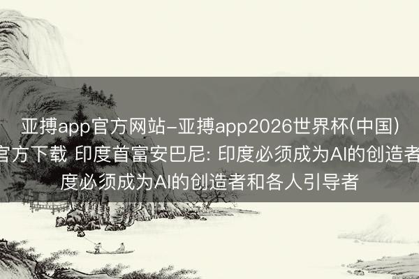 亚搏app官方网站-亚搏app2026世界杯(中国)IOS/Android官方下载 印度首富安巴尼: 印度必须成为AI的创造者和各人引导者