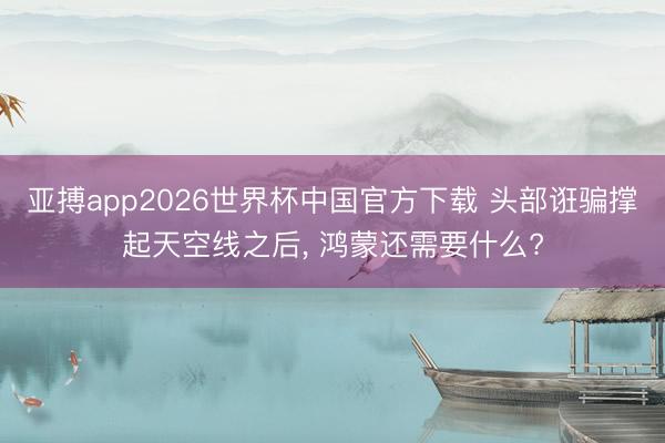 亚搏app2026世界杯中国官方下载 头部诳骗撑起天空线之后， 鸿蒙还需要什么?