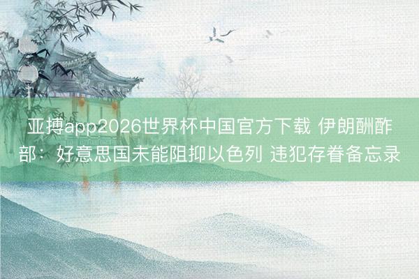 亚搏app2026世界杯中国官方下载 伊朗酬酢部：好意思国未能阻抑以色列 违犯存眷备忘录