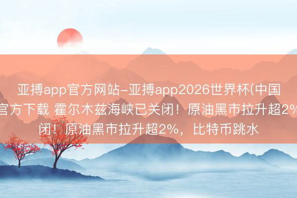 亚搏app官方网站-亚搏app2026世界杯(中国)IOS/Android官方下载 霍尔木兹海峡已关闭！原油黑市拉升超2%，比特币跳水