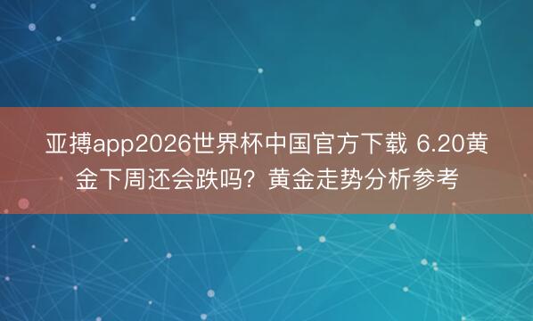 亚搏app2026世界杯中国官方下载 6.20黄金下周还会跌吗？黄金走势分析参考