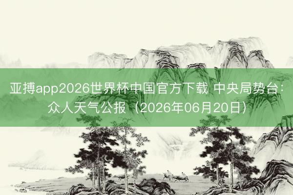 亚搏app2026世界杯中国官方下载 中央局势台：众人天气公报（2026年06月20日）
