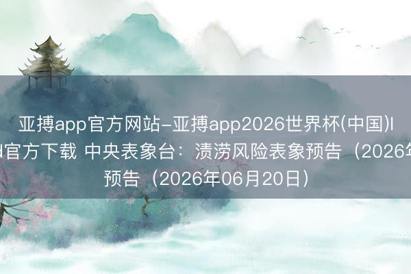 亚搏app官方网站-亚搏app2026世界杯(中国)IOS/Android官方下载 中央表象台：渍涝风险表象预告（2026年06月20日）